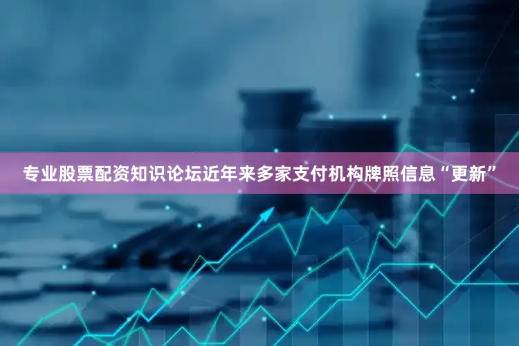 专业股票配资知识论坛近年来多家支付机构牌照信息“更新”