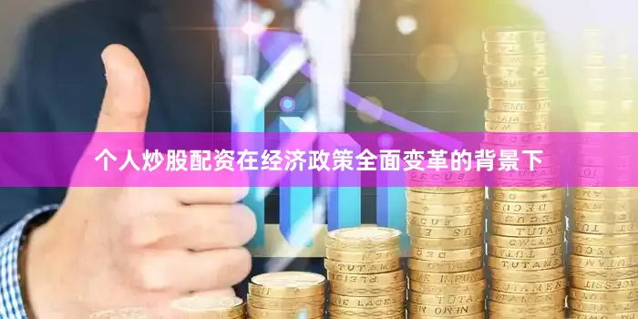 个人炒股配资在经济政策全面变革的背景下