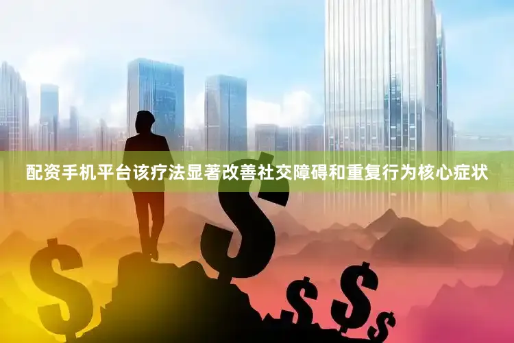 配资手机平台该疗法显著改善社交障碍和重复行为核心症状