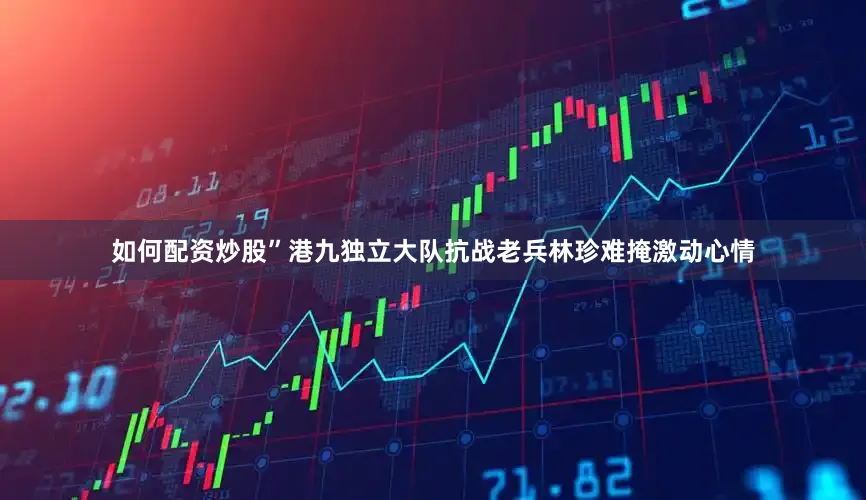 如何配资炒股”港九独立大队抗战老兵林珍难掩激动心情