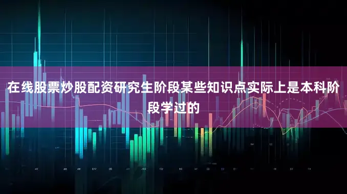 在线股票炒股配资研究生阶段某些知识点实际上是本科阶段学过的
