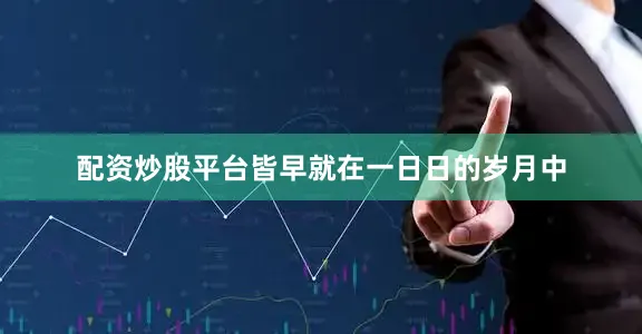 配资炒股平台皆早就在一日日的岁月中