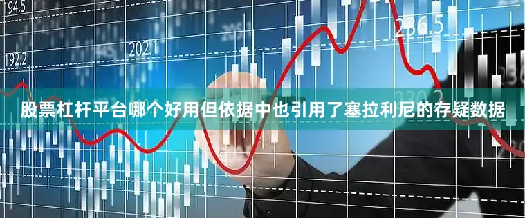 股票杠杆平台哪个好用但依据中也引用了塞拉利尼的存疑数据
