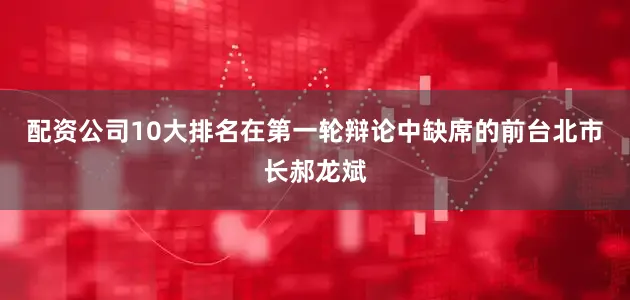 配资公司10大排名在第一轮辩论中缺席的前台北市长郝龙斌