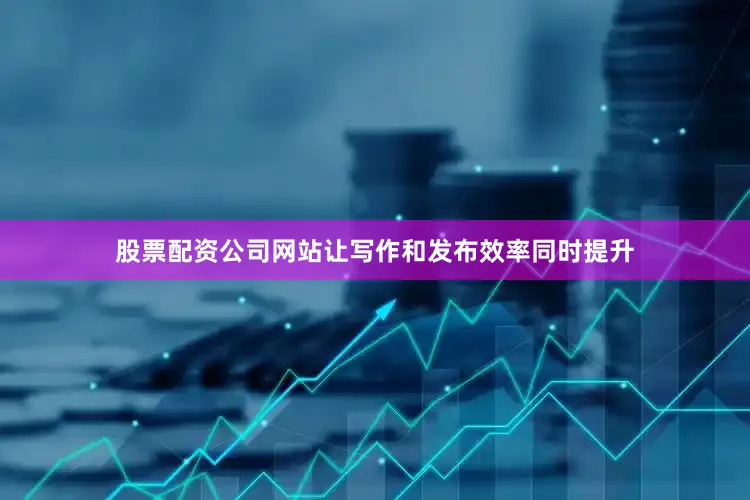 股票配资公司网站让写作和发布效率同时提升