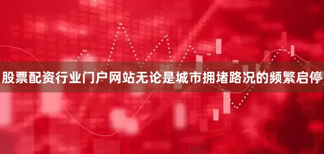 股票配资行业门户网站无论是城市拥堵路况的频繁启停