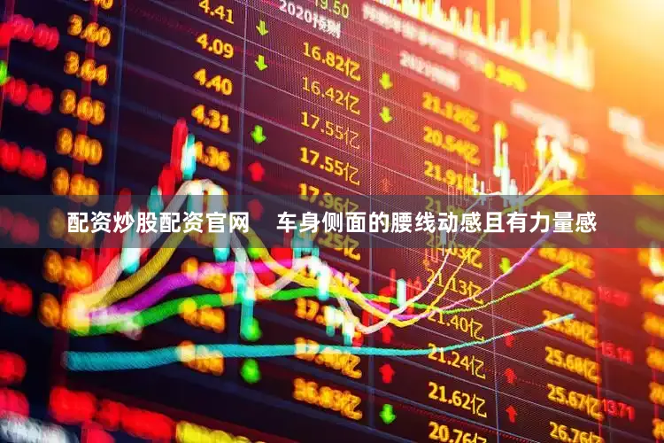配资炒股配资官网    车身侧面的腰线动感且有力量感