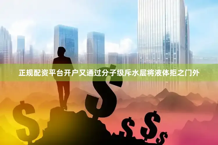 正规配资平台开户又通过分子级斥水层将液体拒之门外