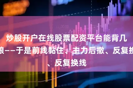 炒股开户在线股票配资平台能背几天粮——于是前线黏住、主力后撤、反复换线